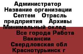 Администратор › Название организации ­ Септем › Отрасль предприятия ­ Архивы › Минимальный оклад ­ 25 000 - Все города Работа » Вакансии   . Свердловская обл.,Краснотурьинск г.